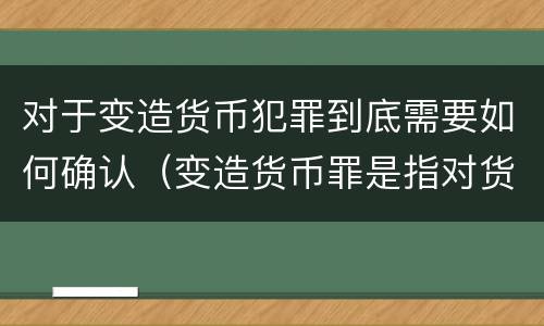 对于变造货币犯罪到底需要如何确认（变造货币罪是指对货币采用什么方法）
