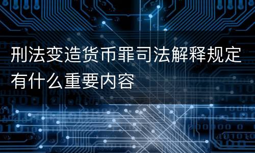 刑法变造货币罪司法解释规定有什么重要内容
