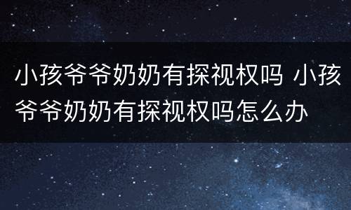 小孩爷爷奶奶有探视权吗 小孩爷爷奶奶有探视权吗怎么办