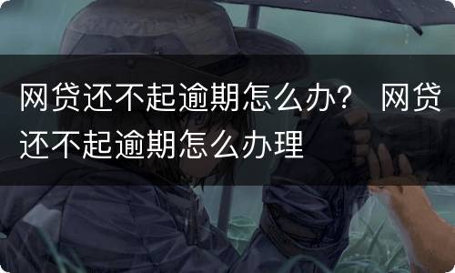 网贷还不起逾期怎么办？ 网贷还不起逾期怎么办理