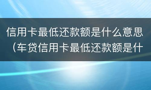 信用卡最低还款额是什么意思（车贷信用卡最低还款额是什么意思）
