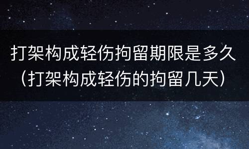 打架构成轻伤拘留期限是多久（打架构成轻伤的拘留几天）