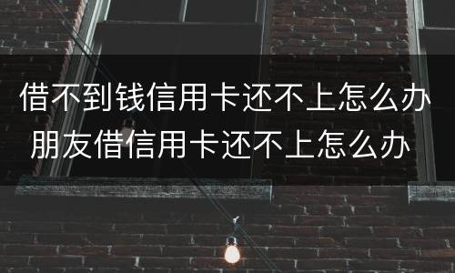 借不到钱信用卡还不上怎么办 朋友借信用卡还不上怎么办