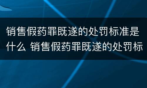 销售假药罪既遂的处罚标准是什么 销售假药罪既遂的处罚标准是什么意思