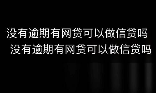 没有逾期有网贷可以做信贷吗 没有逾期有网贷可以做信贷吗知乎