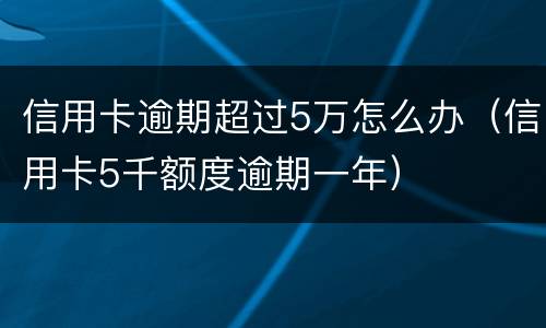 信用卡逾期超过5万怎么办（信用卡5千额度逾期一年）