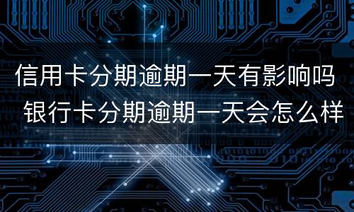 信用卡分期逾期一天有影响吗 银行卡分期逾期一天会怎么样