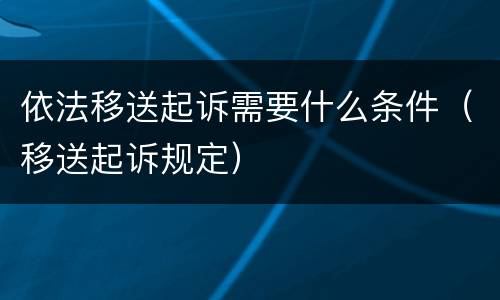 依法移送起诉需要什么条件（移送起诉规定）