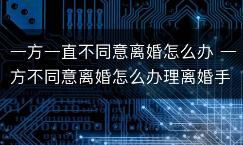 一方一直不同意离婚怎么办 一方不同意离婚怎么办理离婚手续