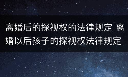 离婚后的探视权的法律规定 离婚以后孩子的探视权法律规定