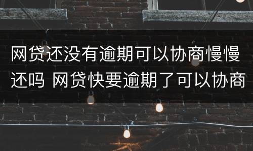 网贷还没有逾期可以协商慢慢还吗 网贷快要逾期了可以协商吗