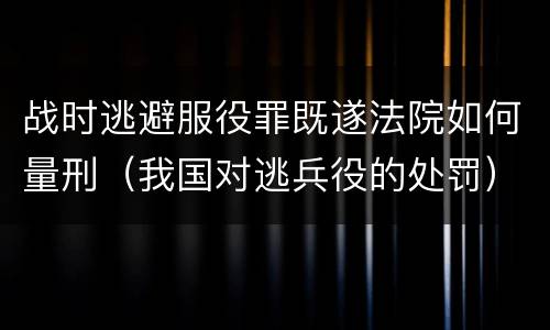 战时逃避服役罪既遂法院如何量刑（我国对逃兵役的处罚）