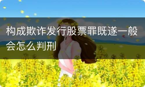 构成欺诈发行股票罪既遂一般会怎么判刑