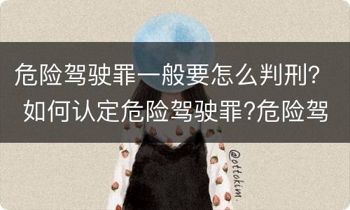 危险驾驶罪一般要怎么判刑？ 如何认定危险驾驶罪?危险驾驶罪判多久?