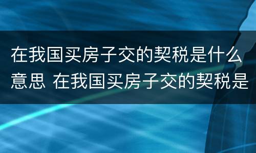 在我国买房子交的契税是什么意思 在我国买房子交的契税是什么意思呀