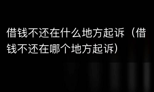 借钱不还在什么地方起诉（借钱不还在哪个地方起诉）