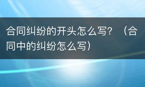 合同纠纷的开头怎么写？（合同中的纠纷怎么写）