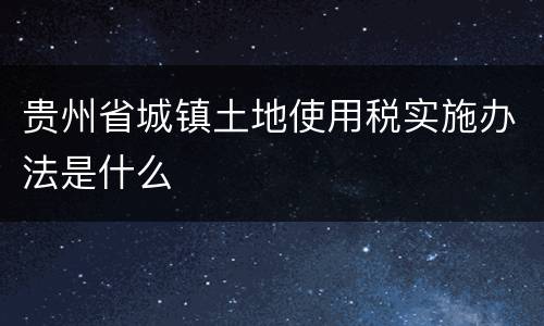 贵州省城镇土地使用税实施办法是什么