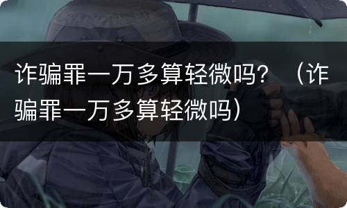诈骗罪一万多算轻微吗？（诈骗罪一万多算轻微吗）