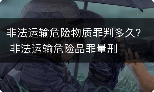 非法运输危险物质罪判多久？ 非法运输危险品罪量刑