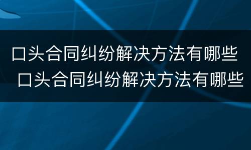口头合同纠纷解决方法有哪些 口头合同纠纷解决方法有哪些呢