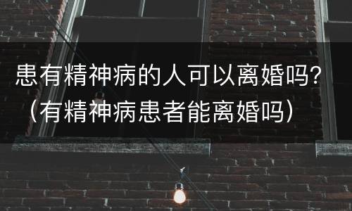 患有精神病的人可以离婚吗？（有精神病患者能离婚吗）