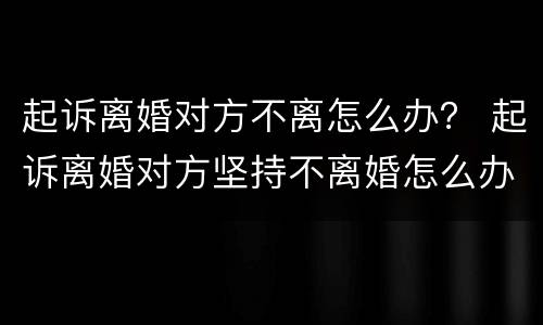 起诉离婚对方不离怎么办？ 起诉离婚对方坚持不离婚怎么办