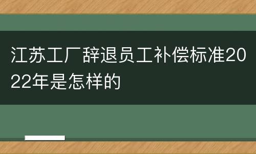 江苏工厂辞退员工补偿标准2022年是怎样的