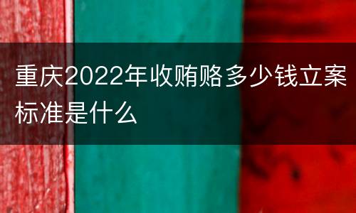 重庆2022年收贿赂多少钱立案标准是什么