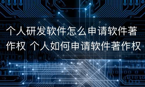 个人研发软件怎么申请软件著作权 个人如何申请软件著作权