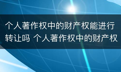 个人著作权中的财产权能进行转让吗 个人著作权中的财产权能进行转让吗为什么