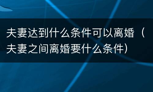夫妻达到什么条件可以离婚（夫妻之间离婚要什么条件）