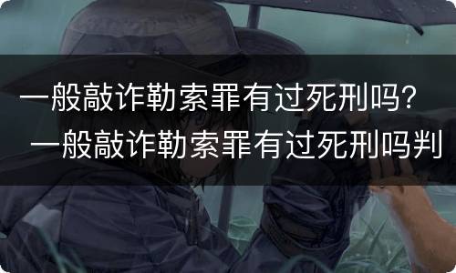 一般敲诈勒索罪有过死刑吗？ 一般敲诈勒索罪有过死刑吗判多少年