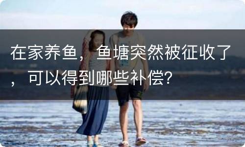 在家养鱼，鱼塘突然被征收了，可以得到哪些补偿？
