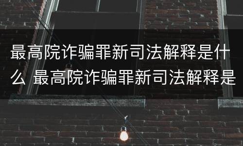 最高院诈骗罪新司法解释是什么 最高院诈骗罪新司法解释是什么意思
