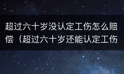 超过六十岁没认定工伤怎么赔偿（超过六十岁还能认定工伤吗）