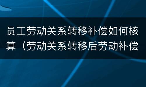 员工劳动关系转移补偿如何核算（劳动关系转移后劳动补偿该谁出）