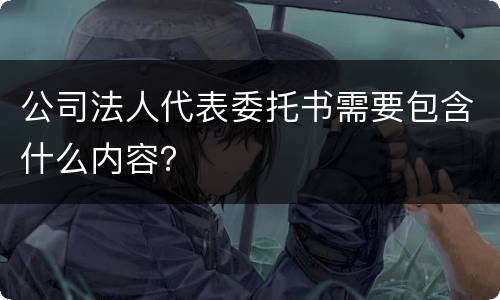 公司法人代表委托书需要包含什么内容？