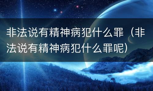 非法说有精神病犯什么罪（非法说有精神病犯什么罪呢）