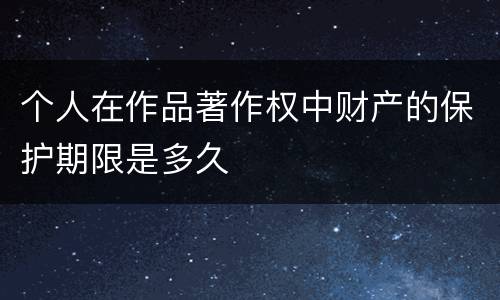 个人在作品著作权中财产的保护期限是多久