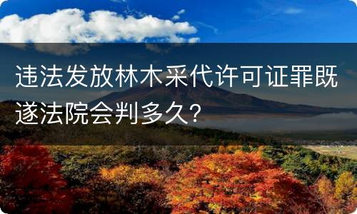 违法发放林木采代许可证罪既遂法院会判多久？