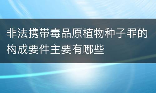 非法携带毒品原植物种子罪的构成要件主要有哪些
