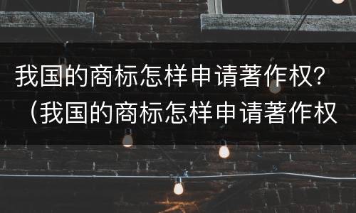 我国的商标怎样申请著作权？（我国的商标怎样申请著作权登记）