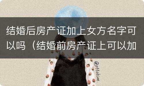 结婚后房产证加上女方名字可以吗（结婚前房产证上可以加女方名字吗）
