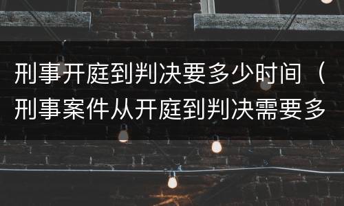 刑事开庭到判决要多少时间（刑事案件从开庭到判决需要多长时间）