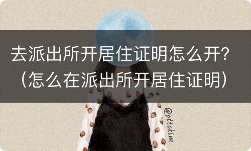 去派出所开居住证明怎么开？（怎么在派出所开居住证明）