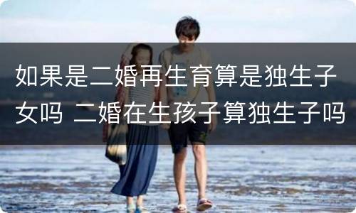 如果是二婚再生育算是独生子女吗 二婚在生孩子算独生子吗