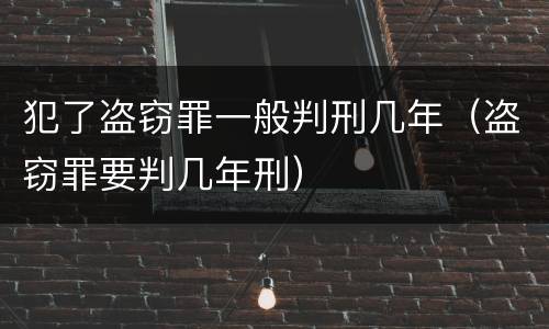 犯了盗窃罪一般判刑几年（盗窃罪要判几年刑）