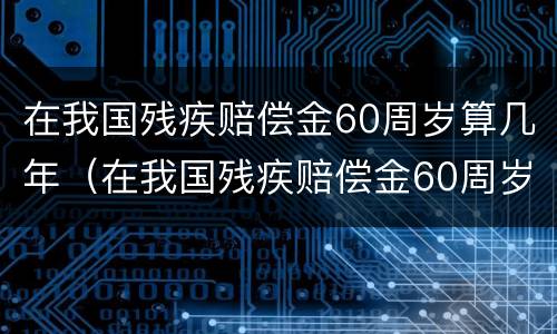 在我国残疾赔偿金60周岁算几年（在我国残疾赔偿金60周岁算几年内）