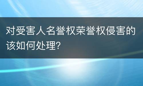 对受害人名誉权荣誉权侵害的该如何处理？